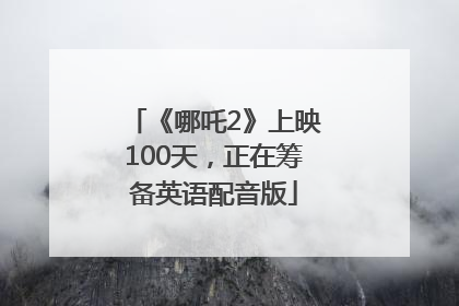 《哪吒2》上映100天，正在筹备英语配音版