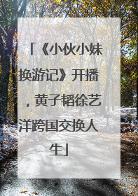 《小伙小妹换游记》开播，黄子韬徐艺洋跨国交换人生