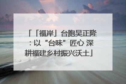 「福岸」台胞吴正隆：以“台味”匠心 深耕福建乡村振兴沃土