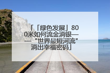 「绿色发展」800米如何流金淌银——“世界最短河流”淌出幸福密码
