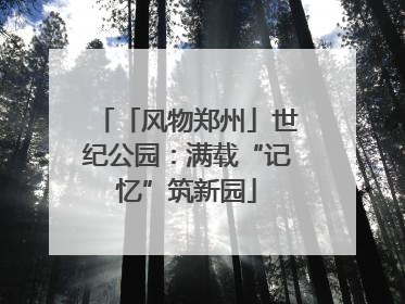 「风物郑州」世纪公园：满载“记忆”筑新园