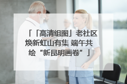 「高清组图」老社区焕新虹山有集 端午共绘“新昆明画卷”