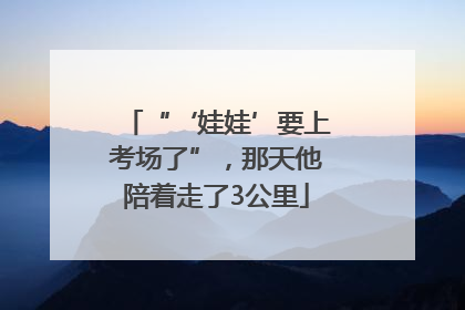 “‘娃娃’要上考场了”，那天他陪着走了3公里