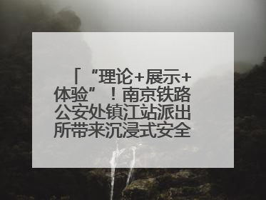 “理论+展示+体验”！南京铁路公安处镇江站派出所带来沉浸式安全教育，构筑青少年暑期防线