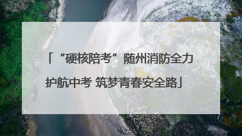 “硬核陪考”随州消防全力护航中考 筑梦青春安全路