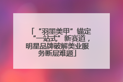 “羽墨美甲”锚定“一站式”新赛道，明星品牌破解美业服务断层难题