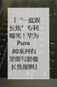 “一底双长焦”专利曝光！华为Pura 80系列有望重写影像长焦规则