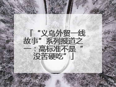 “义乌外贸一线故事”系列报道之一：高标准不是“没苦硬吃”