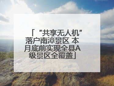 “共享无人机”落户南漳景区 本月底前实现全县A级景区全覆盖