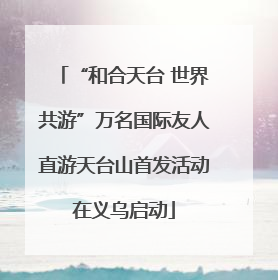 “和合天台 世界共游”万名国际友人直游天台山首发活动在义乌启动
