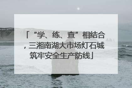 “学、练、查”相结合，三湘南湖大市场灯石城筑牢安全生产防线