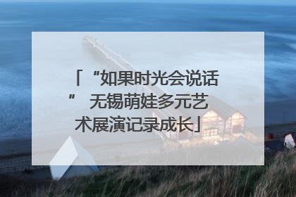 “如果时光会说话” 无锡萌娃多元艺术展演记录成长