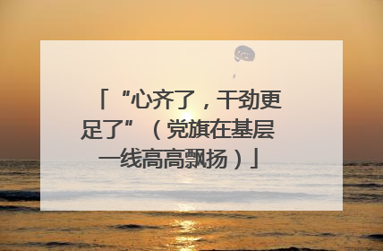 “心齐了，干劲更足了”（党旗在基层一线高高飘扬）