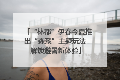 “林都”伊春今夏推出“森系”主题玩法 解锁避暑新体验