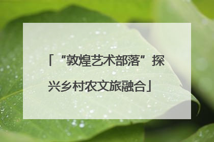 “敦煌艺术部落”探兴乡村农文旅融合
