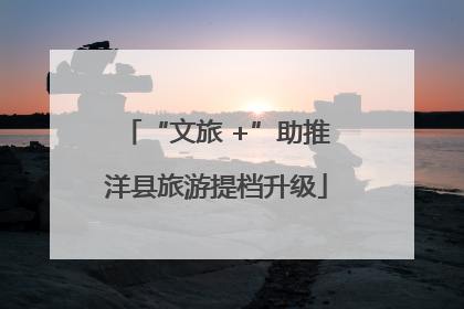 “文旅 +”助推洋县旅游提档升级