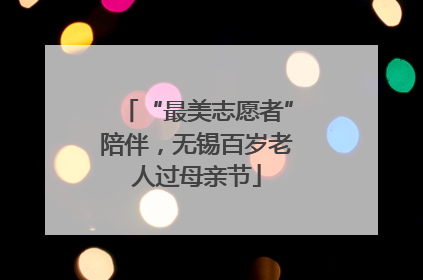 “最美志愿者”陪伴，无锡百岁老人过母亲节