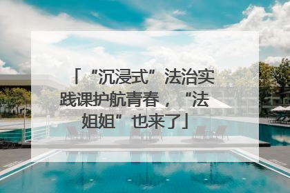 “沉浸式”法治实践课护航青春，“法姐姐”也来了