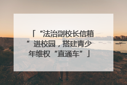 “法治副校长信箱”进校园，搭建青少年维权“直通车”