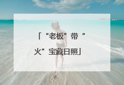 “老板”带“火”宝藏日照
