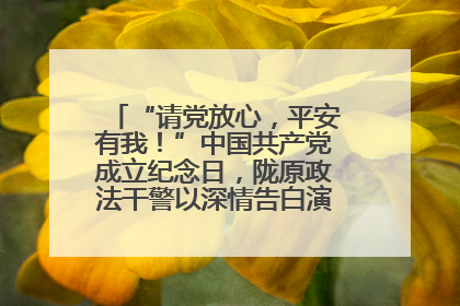 “请党放心，平安有我！”中国共产党成立纪念日，陇原政法干警以深情告白演绎“硬核”浪漫