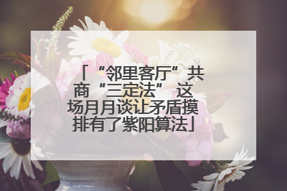 “邻里客厅”共商“三定法” 这场月月谈让矛盾摸排有了紫阳算法