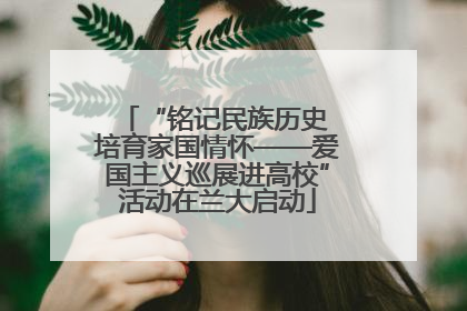 “铭记民族历史 培育家国情怀——爱国主义巡展进高校”活动在兰大启动
