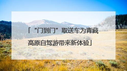 “门到门”取送车为青藏高原自驾游带来新体验