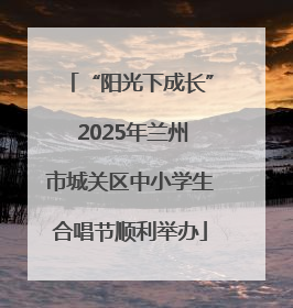 “阳光下成长” 2025年兰州市城关区中小学生合唱节顺利举办
