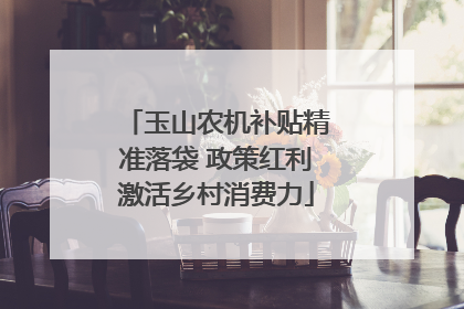 玉山农机补贴精准落袋 政策红利激活乡村消费力