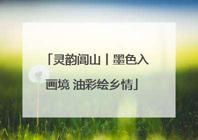 灵韵闾山丨墨色入画境 油彩绘乡情