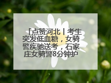 点赞河北丨考生突发低血糖，女骑警疾驰送考，石家庄女骑警8分钟护送考生赴考场
