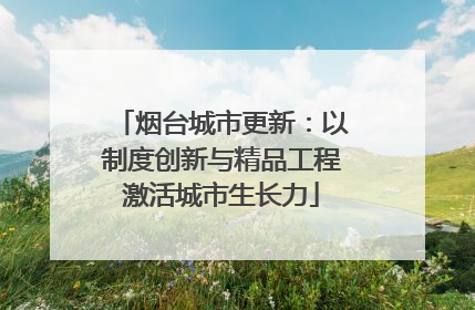 烟台城市更新：以制度创新与精品工程激活城市生长力