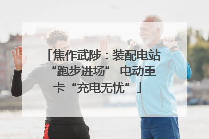 焦作武陟：装配电站“跑步进场” 电动重卡“充电无忧”