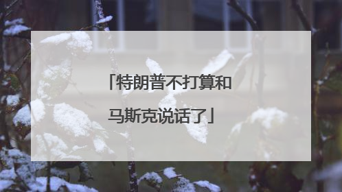 特朗普不打算和马斯克说话了