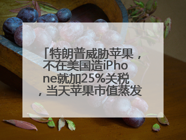 特朗普威胁苹果，不在美国造iPhone就加25%关税，当天苹果市值蒸发1000亿美元