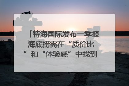 特海国际发布一季报 海底捞需在“质价比”和“体验感”中找到平衡｜新经济观察