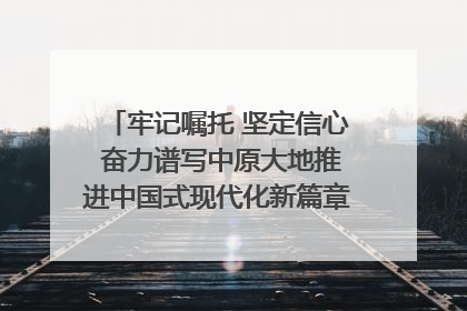 牢记嘱托 坚定信心 奋力谱写中原大地推进中国式现代化新篇章（六）河南绘就“行走河南·读懂中国”新画卷丨牢记嘱托谱新篇