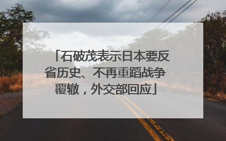 石破茂表示日本要反省历史、不再重蹈战争覆辙，外交部回应