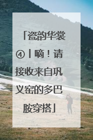 瓷韵华裳④丨嘀！请接收来自巩义窑的多巴胺穿搭