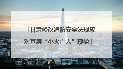 甘肃修改消防安全法规应对基层“小火亡人”现象