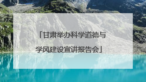 甘肃举办科学道德与学风建设宣讲报告会