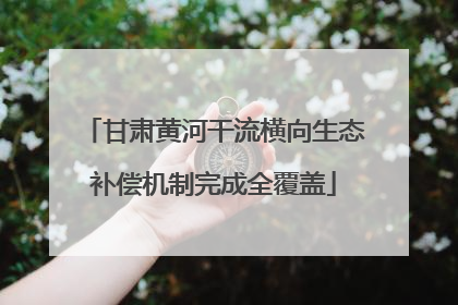甘肃黄河干流横向生态补偿机制完成全覆盖