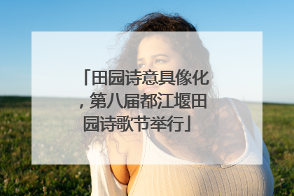 田园诗意具像化，第八届都江堰田园诗歌节举行