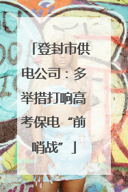 登封市供电公司：多举措打响高考保电“前哨战”