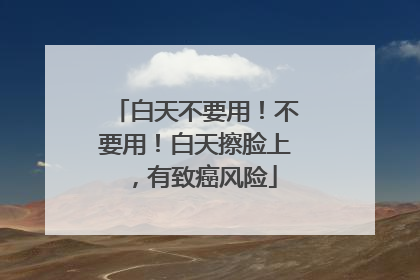 白天不要用！不要用！白天擦脸上，有致癌风险