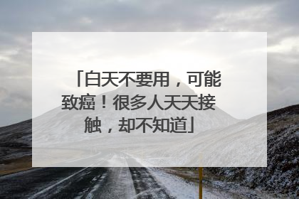 白天不要用，可能致癌！很多人天天接触，却不知道
