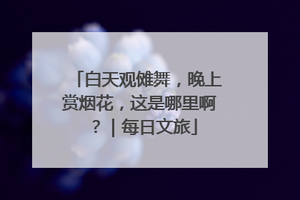 白天观傩舞，晚上赏烟花，这是哪里啊？｜每日文旅