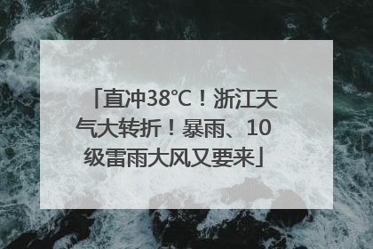 直冲38℃!浙江天气大转折!暴雨、10级雷雨大风又要来