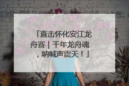 直击怀化安江龙舟赛｜千年龙舟魂，呐喊声震天！